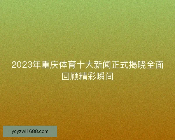 2023年重庆体育十大新闻正式揭晓全面回顾精彩瞬间