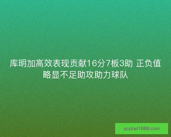 库明加高效表现贡献16分7板3助 正负值略显不足助攻助力球队