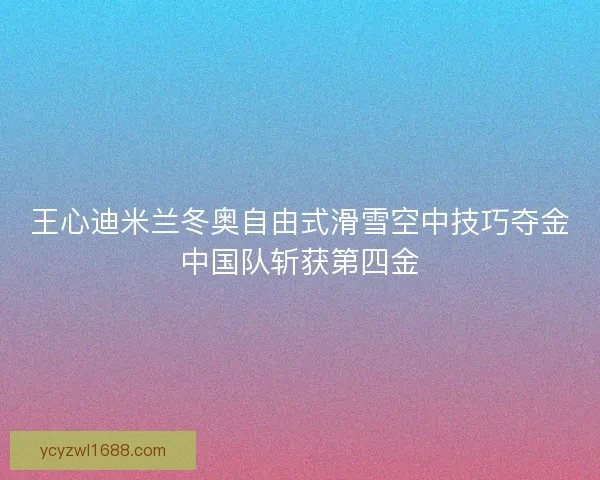 王心迪米兰冬奥自由式滑雪空中技巧夺金中国队斩获第四金