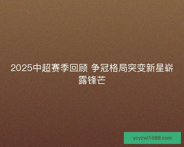 2025中超赛季回顾 争冠格局突变新星崭露锋芒