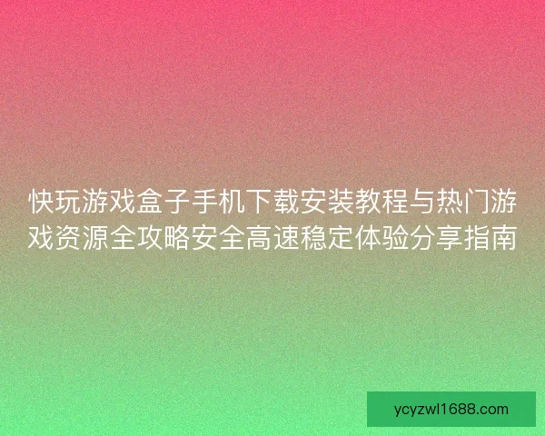 快玩游戏盒子手机下载安装教程与热门游戏资源全攻略安全高速稳定体验分享指南