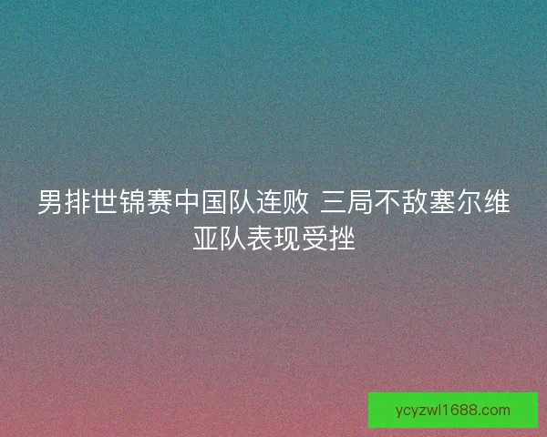 男排世锦赛中国队连败 三局不敌塞尔维亚队表现受挫